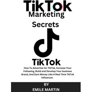MARTIN, EMILE TIKTOK MARKETING SECRETS: HOW TO ADVERTISE ON TIKTOK, INCREASE YOUR FOLLOWING, BUILD AND DEVELOP YOUR BUSINESS BRAND, AND EARN MONEY LIKE A REAL TIME TIKTOK INFLUENCER. MARTIN, EMILE TIKTOK MARKETING SECRETS: HOW TO ADVERTISE ON TIKTOK, INCREASE YOUR FOLLOWING, BUILD AND DEVELOP YOUR BUSINESS BRAND, AND EARN MONEY LIKE A REAL TIME TIKTOK INFLUENCER.