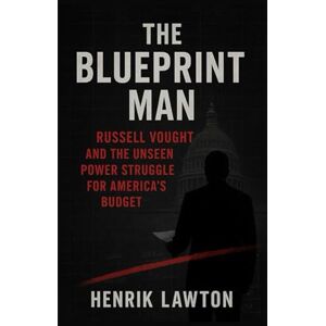 Lawton, Henrik The Blueprint Man: Russell Vought and the Unseen Power Struggle for America's Budget Lawton, Henrik The Blueprint Man: Russell Vought and the Unseen Power Struggle for America's Budget