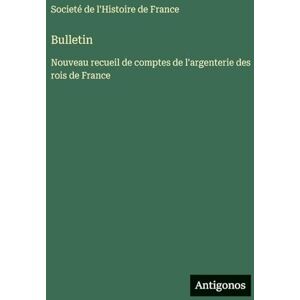 Societé de l'Histoire de France Bulletin: Nouveau recueil de comptes de l'argenterie des rois de France Societé de l'Histoire de France Bulletin: Nouveau recueil de comptes de l'argenterie des rois de France