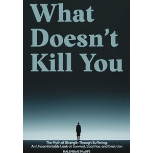 Mwape, Kalembwe What Doesn’t Kill You: The Myth of Strength Through Suffering: An Uncomfortable Look at Survival, Sacrifice, and Evolution Mwape, Kalembwe What Doesn’t Kill You: The Myth of Strength Through Suffering: An Uncomfortable Look at Survival, Sacrifice, and Evolution