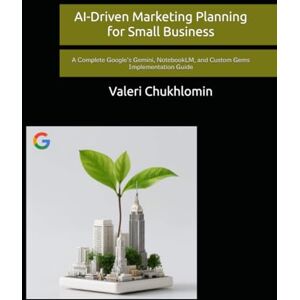 Chukhlomin, Valeri AI-Driven Marketing Planning for Small Business: A Complete Google’s Gemini, NotebookLM, and Custom Gems Implementation Guide Chukhlomin, Valeri AI-Driven Marketing Planning for Small Business: A Complete Google’s Gemini, NotebookLM, and Custom Gems Implementation Guide