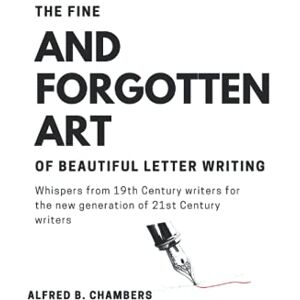Chambers PHD, Alfred B The Fine and Forgotten Art of Beautiful Letter Writing: Whispers From 19th Century Writers To The New Generation of 21st Century Writers Chambers PHD, Alfred B The Fine and Forgotten Art of Beautiful Letter Writing: Whispers From 19th Century Writers To The New Generation of 21st Century Writers