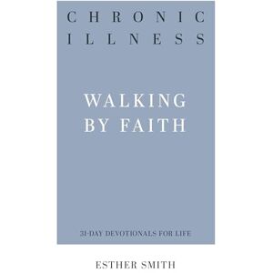 Esther Smith Chronic Illness (31-Day Devotionals for Life): Walking by Faith Esther Smith Chronic Illness (31-Day Devotionals for Life): Walking by Faith