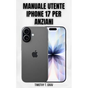 T. Grav, Timothy Manuale utente iPhone 17 per anziani: Semplici passaggi per rimanere connessi, informati e sicuri T. Grav, Timothy Manuale utente iPhone 17 per anziani: Semplici passaggi per rimanere connessi, informati e sicuri