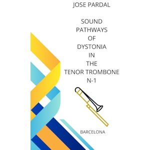 Pardal, Sr. Jose SOUND PATHWAYS OF DYSTONIA IN THE TENOR TROMBONE N-1: BARCELONA Pardal, Sr. Jose SOUND PATHWAYS OF DYSTONIA IN THE TENOR TROMBONE N-1: BARCELONA