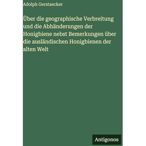 Gerstaecker, Adolph Über die geographische Verbreitung und die Abhänderungen der Honigbiene nebst Bemerkungen über die ausländischen Honigbienen der alten Welt Gerstaecker, Adolph Über die geographische Verbreitung und die Abhänderungen der Honigbiene nebst Bemerkungen über die ausländischen Honigbienen der alten Welt