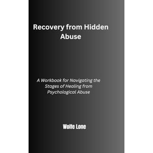Lone, Wolfe Recovery from Hidden Abuse: A Workbook for Navigating the Stages of Healing from Psychological Abuse Lone, Wolfe Recovery from Hidden Abuse: A Workbook for Navigating the Stages of Healing from Psychological Abuse