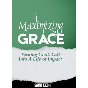 Ekoh, Dr Saint Maximizing Grace: Turning God's Gift into a Life of Impact Ekoh, Dr Saint Maximizing Grace: Turning God's Gift into a Life of Impact