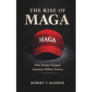 Maddox, Robert T. The Rise of MAGA: How Trump Changed American Politics Forever Maddox, Robert T. The Rise of MAGA: How Trump Changed American Politics Forever