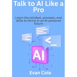 Cole, Evan Talk to AI Like a Pro: Learn the mindset, prompts, and skills to thrive in an AI-powered future Cole, Evan Talk to AI Like a Pro: Learn the mindset, prompts, and skills to thrive in an AI-powered future