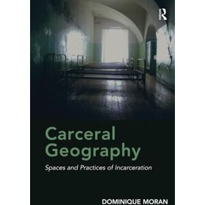Moran, Dominique Carceral Geography: Spaces and Practices of Incarceration Moran, Dominique Carceral Geography: Spaces and Practices of Incarceration