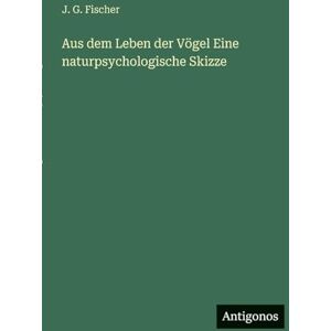 Fischer, J G Aus dem Leben der Vögel Eine naturpsychologische Skizze Fischer, J G Aus dem Leben der Vögel Eine naturpsychologische Skizze
