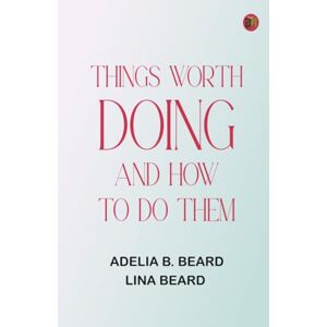 Adelia B. Beard Things Worth Doing and How To Do Them Adelia B. Beard Things Worth Doing and How To Do Them