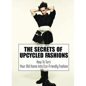 Ranks, Weldon The Secrets Of Upcycled Fashions: How To Turn Your Old Items Into Eco-Friendly Fashion Ranks, Weldon The Secrets Of Upcycled Fashions: How To Turn Your Old Items Into Eco-Friendly Fashion