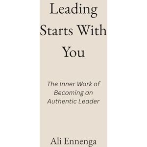 Ennenga, Ali Leading Starts With You: The Inner Work of Becoming an Authentic Leader Ennenga, Ali Leading Starts With You: The Inner Work of Becoming an Authentic Leader