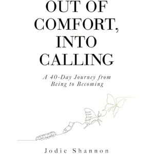 Shannon, Jodie Out of Comfort, Into Calling: A 40-Day Journey from Being to Becoming Shannon, Jodie Out of Comfort, Into Calling: A 40-Day Journey from Being to Becoming