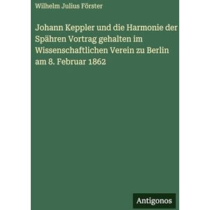 Förster, Wilhelm Julius Johann Keppler und die Harmonie der Spähren Vortrag gehalten im Wissenschaftlichen Verein zu Berlin am 8. Februar 1862 Förster, Wilhelm Julius Johann Keppler und die Harmonie der Spähren Vortrag gehalten im Wissenschaftlichen Verein zu Berlin am 8. Februar 1862