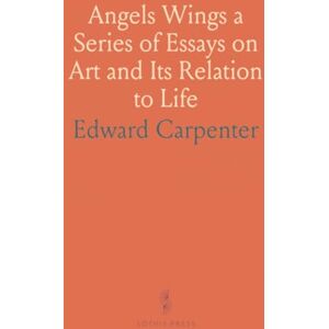 Edward, Carpenter Angels Wings a Series of Essays on Art and Its Relation to Life Edward, Carpenter Angels Wings a Series of Essays on Art and Its Relation to Life
