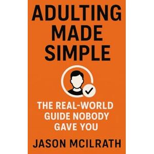 McIlrath, Jason Adulting Made Simple: The Real-World Guide Nobody Gave You McIlrath, Jason Adulting Made Simple: The Real-World Guide Nobody Gave You