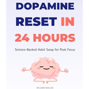 Miller, James Dopamine Reset in 24 Hours: Science-Backed Habit Swap for Peak Focus Miller, James Dopamine Reset in 24 Hours: Science-Backed Habit Swap for Peak Focus