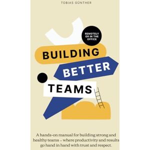 Günther, Tobias Building Better Teams: A hands-on manual for building strong and healthy teams — where productivity and results go hand in hand with trust and respect. Remotely or in the office. Günther, Tobias Building Better Teams: A hands-on manual for building strong and healthy teams — where productivity and results go hand in hand with trust and respect. Remotely or in the office.