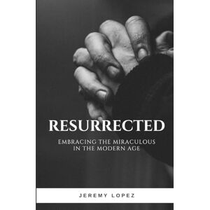 Lopez, Jeremy Resurrected: Embracing the Miraculous in the Modern Age Lopez, Jeremy Resurrected: Embracing the Miraculous in the Modern Age