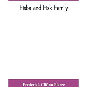 Clifton Pierce, Frederick Fiske and Fisk family. Being the record of the descendants of Symond Fiske, lord of the manor of Stadhaugh, Suffolk County, England, from the time of ... all the American members of the family Clifton Pierce, Frederick Fiske and Fisk family. Being the record of the descendants of Symond Fiske, lord of the manor of Stadhaugh, Suffolk County, England, from the time of ... all the American members of the family