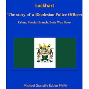 Edden, Michael Granville Lockhart: The story of a Rhodesian Police Officer: Crime, Special Branch, Bush War, Sport Edden, Michael Granville Lockhart: The story of a Rhodesian Police Officer: Crime, Special Branch, Bush War, Sport