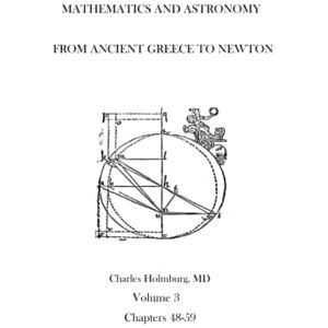 Holmburg MD, Charles Estes Mathematics and Astronomy from Ancient Greece to Newton Volume 3 Chapters 48-59 Holmburg MD, Charles Estes Mathematics and Astronomy from Ancient Greece to Newton Volume 3 Chapters 48-59