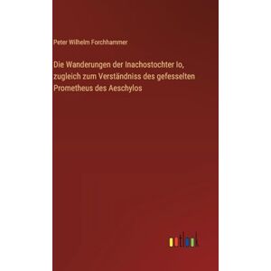 Forchhammer, Peter Wilhelm Die Wanderungen der Inachostochter Io, zugleich zum Verständniss des gefesselten Prometheus des Aeschylos Forchhammer, Peter Wilhelm Die Wanderungen der Inachostochter Io, zugleich zum Verständniss des gefesselten Prometheus des Aeschylos