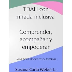 Weber TDAH con mirada inclusiva. Comprender, acompañar y empoderar: Guía para docentes y familias Weber TDAH con mirada inclusiva. Comprender, acompañar y empoderar: Guía para docentes y familias