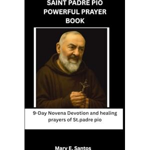 E. Santos, Mary SAINT PADRE PIO POWERFUL PRAYER BOOK: 9- Day Novena Devotion and healing prayers of saint padre pio E. Santos, Mary SAINT PADRE PIO POWERFUL PRAYER BOOK: 9- Day Novena Devotion and healing prayers of saint padre pio