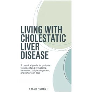 HERBST, TYLER LIVING WITH CHOLESTATIC LIVER DISEASE: A practical guide for patients to understand symptoms, treatment, daily management, and long-term care HERBST, TYLER LIVING WITH CHOLESTATIC LIVER DISEASE: A practical guide for patients to understand symptoms, treatment, daily management, and long-term care