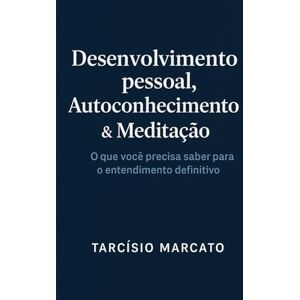 Marcato, Tarcísio DESENVOLVIMENTO PESSOAL, AUTOCONHECIMENTO & MEDITAÇÃO: O que você precisa saber para o entendimento definitivo Marcato, Tarcísio DESENVOLVIMENTO PESSOAL, AUTOCONHECIMENTO & MEDITAÇÃO: O que você precisa saber para o entendimento definitivo