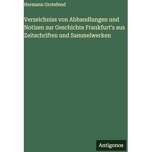 Grotefend, Hermann Verzeichniss von Abhandlungen und Notizen zur Geschichte Frankfurt's aus Zeitschriften und Sammelwerken Grotefend, Hermann Verzeichniss von Abhandlungen und Notizen zur Geschichte Frankfurt's aus Zeitschriften und Sammelwerken