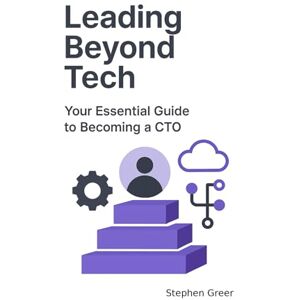 Greer, Stephen Leading Beyond Tech: Your Essential Guide to Becoming A CTO Greer, Stephen Leading Beyond Tech: Your Essential Guide to Becoming A CTO