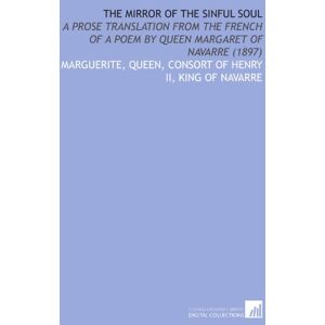 Marguerite, Queen, consort of Henry II, King of Navarre, . The Mirror of the Sinful Soul: A Prose Translation From the French of a Poem by Queen Margaret of Navarre (1897) Marguerite, Queen, consort of Henry II, King of Navarre, . The Mirror of the Sinful Soul: A Prose Translation From the French of a Poem by Queen Margaret of Navarre (1897)