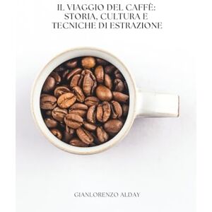 Alday, Gianlorenzo Il Viaggio del Caffè: Storia, Cultura e Tecniche di Estrazione Alday, Gianlorenzo Il Viaggio del Caffè: Storia, Cultura e Tecniche di Estrazione
