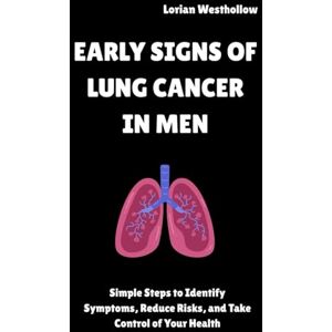 Westhollow, Lorian Early Signs of Lung Cancer in men: Simple Steps to Identify Symptoms, Reduce Risks, and Take Control of Your Health Westhollow, Lorian Early Signs of Lung Cancer in men: Simple Steps to Identify Symptoms, Reduce Risks, and Take Control of Your Health