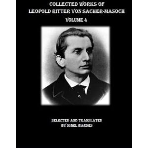 Sacher-Masoch, Leopold Ritter von Collected Works of Leopold Ritter von Sacher-Masoch: Volume 4 Sacher-Masoch, Leopold Ritter von Collected Works of Leopold Ritter von Sacher-Masoch: Volume 4
