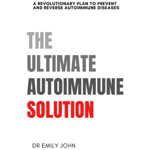 John, Dr Emily The Ultimate Autoimmune Solution: A Revolutionary Plan to Prevent and Reverse Autoimmune Diseases (Ultimate Diseases Solutions) John, Dr Emily The Ultimate Autoimmune Solution: A Revolutionary Plan to Prevent and Reverse Autoimmune Diseases (Ultimate Diseases Solutions)