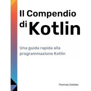 Solotes, Thomas Il Compendio di Kotlin: Una guida rapida alla programmazione Kotlin Solotes, Thomas Il Compendio di Kotlin: Una guida rapida alla programmazione Kotlin