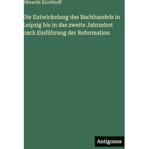 Kirchhoff, Albrecht Die Entwickelung des Buchhandels in Leipzig bis in das zweite Jahrzehnt nach Einführung der Reformation Kirchhoff, Albrecht Die Entwickelung des Buchhandels in Leipzig bis in das zweite Jahrzehnt nach Einführung der Reformation