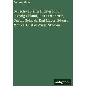 Mayr, Ambros Der schwäbische Dichterbund: Ludwig Uhland, Justinus Kerner, Gustav Schwab, Karl Mayer, Eduard Mörike, Gustav Pfizer; Studien Mayr, Ambros Der schwäbische Dichterbund: Ludwig Uhland, Justinus Kerner, Gustav Schwab, Karl Mayer, Eduard Mörike, Gustav Pfizer; Studien