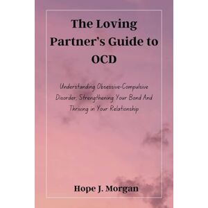 Morgan, Hope J. The Loving Partner’s Guide to OCD: Understanding Obsessive-Compulsive Disorder, Strengthening Your Bond And Thriving in Your Relationship Morgan, Hope J. The Loving Partner’s Guide to OCD: Understanding Obsessive-Compulsive Disorder, Strengthening Your Bond And Thriving in Your Relationship