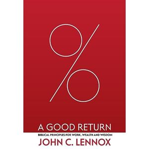 John C. Lennox A Good Return: Biblical Principles for Work, Wealth and Wisdom John C. Lennox A Good Return: Biblical Principles for Work, Wealth and Wisdom