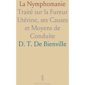 D. T. De, Bienville La Nymphomanie: Traité sur la Fureur Utérine, ses Causes et Moyens de Conduite D. T. De, Bienville La Nymphomanie: Traité sur la Fureur Utérine, ses Causes et Moyens de Conduite