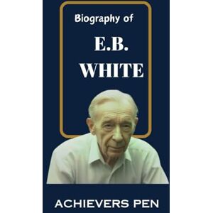 Pen, Achievers BIOGRAPHY OF E.B. WHITE: The Chronicles of an acclaimed American Author, Essayist, and a Journalist Pen, Achievers BIOGRAPHY OF E.B. WHITE: The Chronicles of an acclaimed American Author, Essayist, and a Journalist