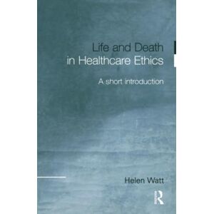 Watt, Helen Life and Death in Healthcare Ethics: A Short Introduction Watt, Helen Life and Death in Healthcare Ethics: A Short Introduction