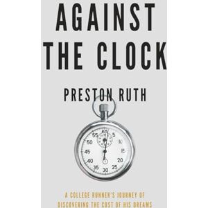 Ruth, Preston Against the Clock: A College Runner's Journey of Discovering the Cost of His Dreams Ruth, Preston Against the Clock: A College Runner's Journey of Discovering the Cost of His Dreams
